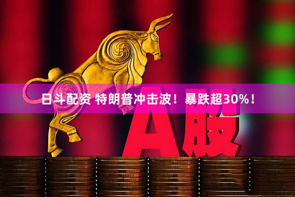 日斗配资 特朗普冲击波！暴跌超30%！