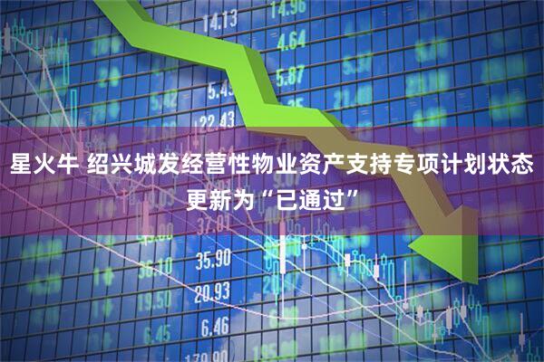 星火牛 绍兴城发经营性物业资产支持专项计划状态更新为“已通过”