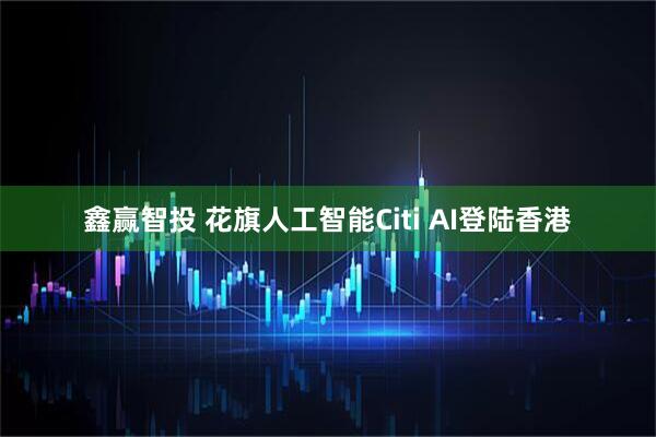 鑫赢智投 花旗人工智能Citi AI登陆香港