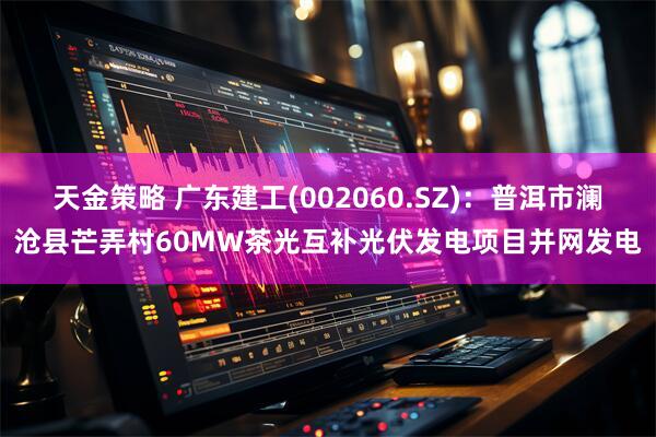天金策略 广东建工(002060.SZ)：普洱市澜沧县芒弄村60MW茶光互补光伏发电项目并网发电