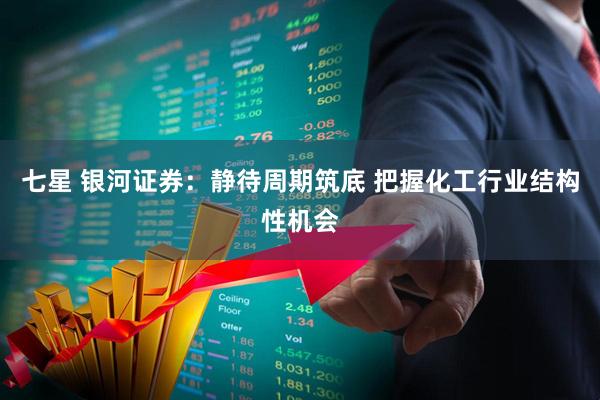 七星 银河证券：静待周期筑底 把握化工行业结构性机会