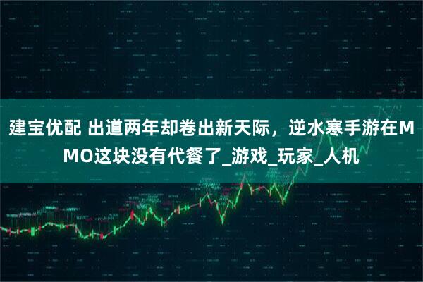建宝优配 出道两年却卷出新天际，逆水寒手游在MMO这块没有代餐了_游戏_玩家_人机