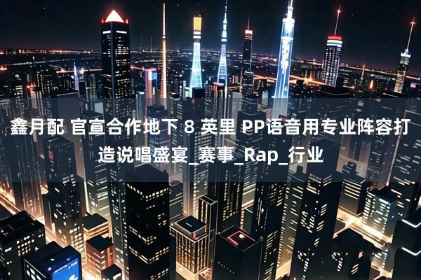 鑫月配 官宣合作地下 8 英里 PP语音用专业阵容打造说唱盛宴_赛事_Rap_行业