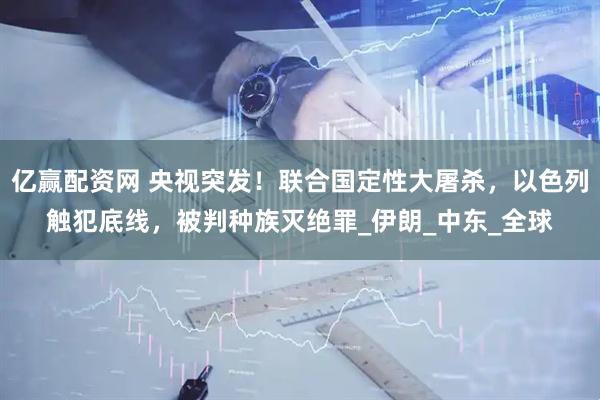 亿赢配资网 央视突发！联合国定性大屠杀，以色列触犯底线，被判种族灭绝罪_伊朗_中东_全球