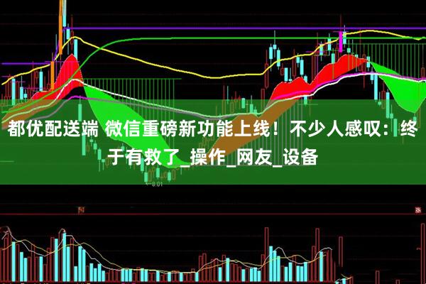 都优配送端 微信重磅新功能上线！不少人感叹：终于有救了_操作_网友_设备