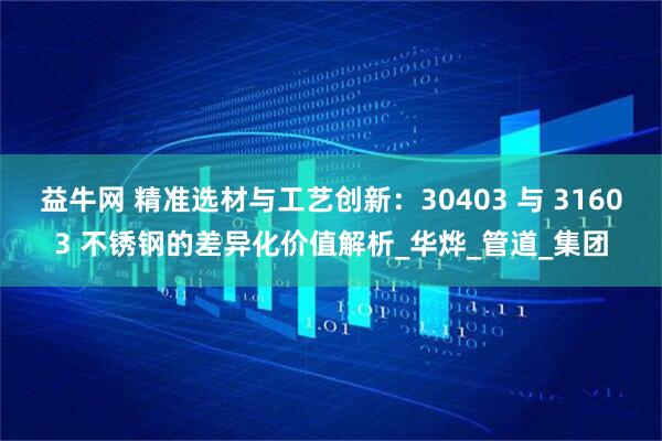 益牛网 精准选材与工艺创新：30403 与 31603 不锈钢的差异化价值解析_华烨_管道_集团