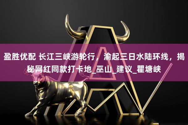 盈胜优配 长江三峡游轮行，渝起三日水陆环线，揭秘网红同款打卡地_巫山_建议_瞿塘峡