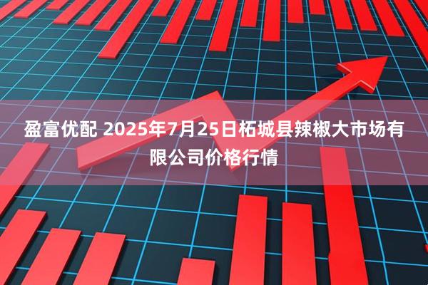 盈富优配 2025年7月25日柘城县辣椒大市场有限公司价格行情