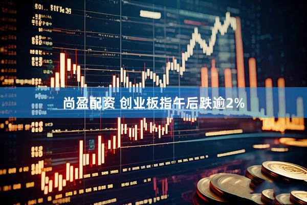 尚盈配资 创业板指午后跌逾2%