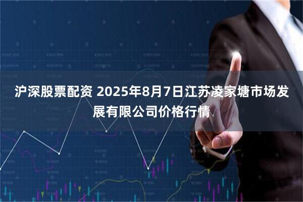 沪深股票配资 2025年8月7日江苏凌家塘市场发展有限公司价格行情