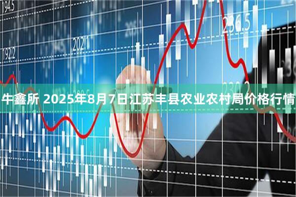 牛鑫所 2025年8月7日江苏丰县农业农村局价格行情