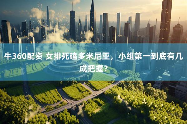 牛360配资 女排死磕多米尼亚，小组第一到底有几成把握？