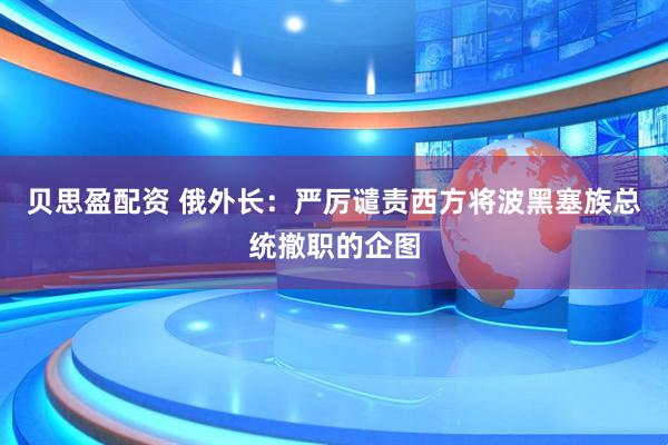 贝思盈配资 俄外长：严厉谴责西方将波黑塞族总统撤职的企图
