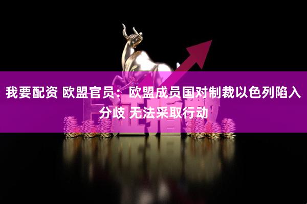 我要配资 欧盟官员：欧盟成员国对制裁以色列陷入分歧 无法采取行动