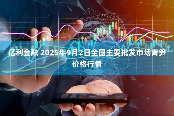 亿利金融 2025年9月2日全国主要批发市场青笋价格行情