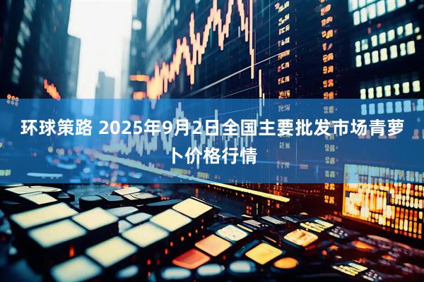 环球策路 2025年9月2日全国主要批发市场青萝卜价格行情