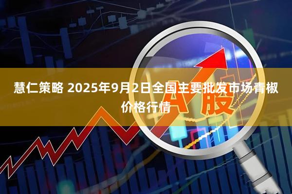 慧仁策略 2025年9月2日全国主要批发市场青椒价格行情