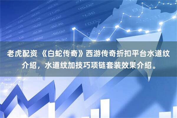 老虎配资 《白蛇传奇》西游传奇折扣平台水道纹介绍，水道纹加技巧项链套装效果介绍。