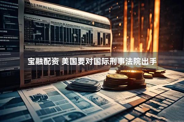 宝融配资 美国要对国际刑事法院出手