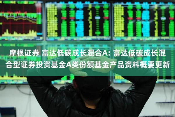摩根证券 富达低碳成长混合A: 富达低碳成长混合型证券投资基金A类份额基金产品资料概要更新
